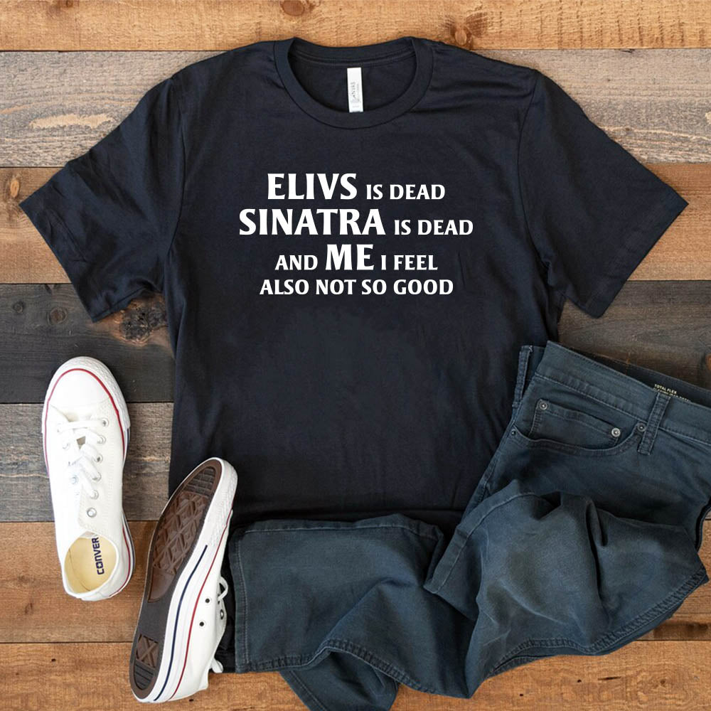 Elvis is Dead Sinatra Is Dead and Me I feel Not So Good T Shirt